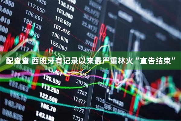 配查查 西班牙有记录以来最严重林火“宣告结束”