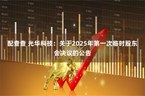 配查查 光华科技：关于2025年第一次临时股东会决议的公告