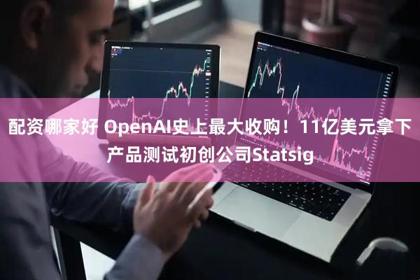 配资哪家好 OpenAI史上最大收购！11亿美元拿下产品测试初创公司Statsig