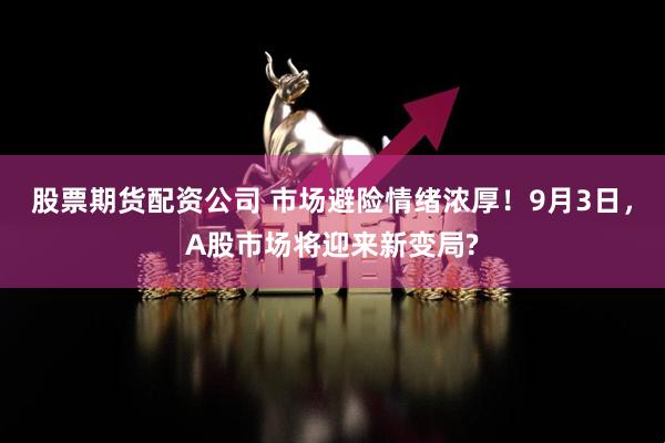 股票期货配资公司 市场避险情绪浓厚!9月3日,A股市场将迎来新变局?
