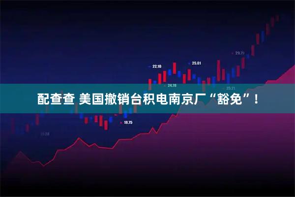 配查查 美国撤销台积电南京厂“豁免”!