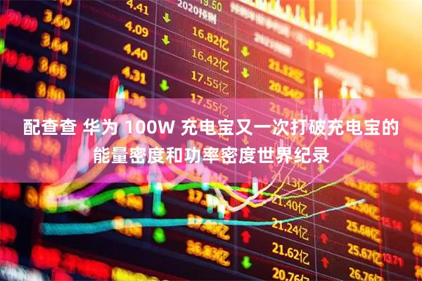 配查查 华为 100W 充电宝又一次打破充电宝的能量密度和功率密度世界纪录