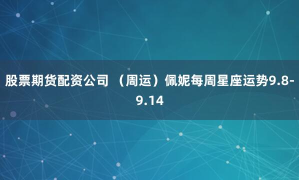 股票期货配资公司 (周运)佩妮每周星座运势9.8-9.14