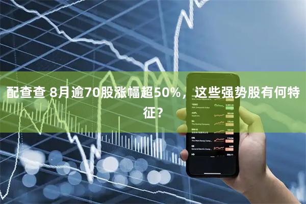 配查查 8月逾70股涨幅超50%,这些强势股有何特征?