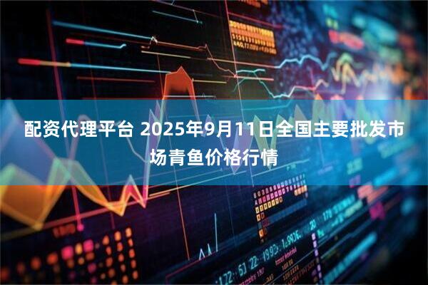 配资代理平台 2025年9月11日全国主要批发市场青鱼价格行情