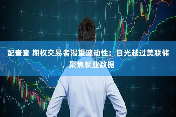 配查查 期权交易者渴望波动性:目光越过美联储,聚焦就业数据