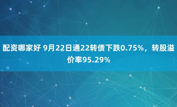 配资哪家好 9月22日通22转债下跌0.75%，转股溢价率95.29%