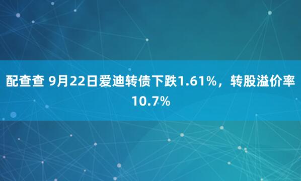 配查查 9月22日爱迪转债下跌1.61%,转股溢价率10.7%