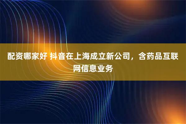 配资哪家好 抖音在上海成立新公司，含药品互联网信息业务