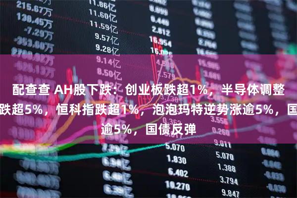 配查查 AH股下跌:创业板跌超1%,半导体调整,沪金跌超5%,恒科指跌超1%,泡泡玛特逆势涨逾5%,国债反弹