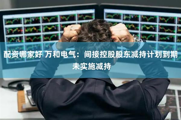 配资哪家好 万和电气：间接控股股东减持计划到期 未实施减持