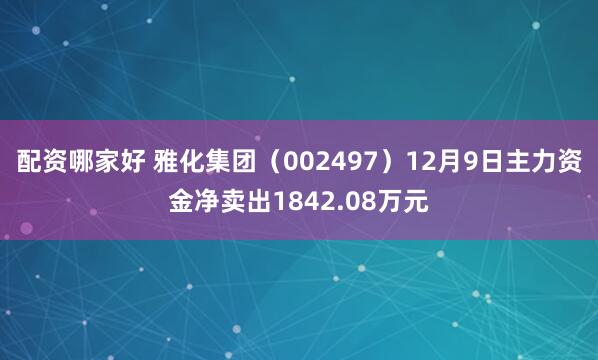 配资哪家好 雅化集团（002497）12月9日主力资金净卖出1842.08万元