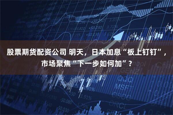 股票期货配资公司 明天，日本加息“板上钉钉”，市场聚焦“下一步如何加”？