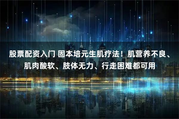 股票配资入门 固本培元生肌疗法！肌营养不良、肌肉酸软、肢体无力、行走困难都可用