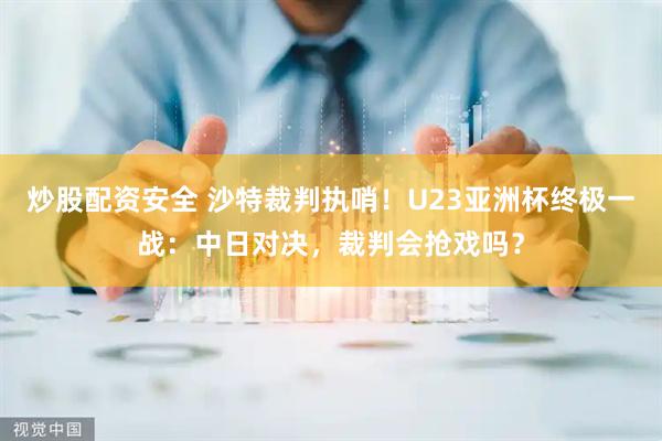 炒股配资安全 沙特裁判执哨！U23亚洲杯终极一战：中日对决，裁判会抢戏吗？