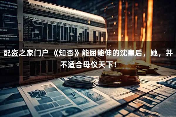 配资之家门户 《知否》能屈能伸的沈皇后，她，并不适合母仪天下！