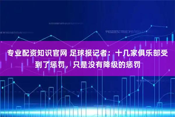 专业配资知识官网 足球报记者：十几家俱乐部受到了惩罚，只是没有降级的惩罚