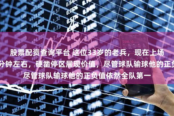 股票配资查询平台 这位33岁的老兵，现在上场时间被限制在18分钟左右，硬凿停区展现价值，尽管球队输球他的正负值依然全队第一