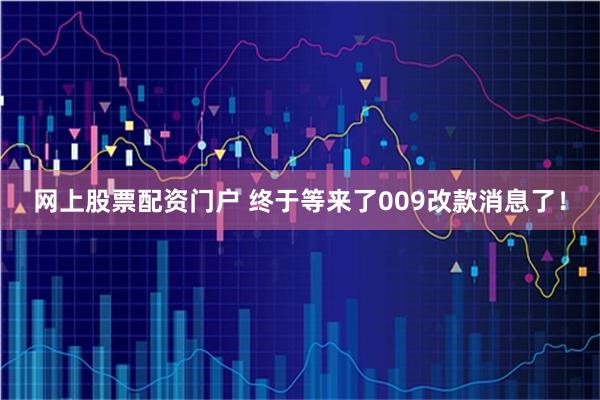 网上股票配资门户 终于等来了009改款消息了！