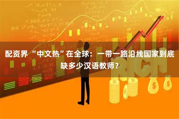 配资界 “中文热”在全球：一带一路沿线国家到底缺多少汉语教师？