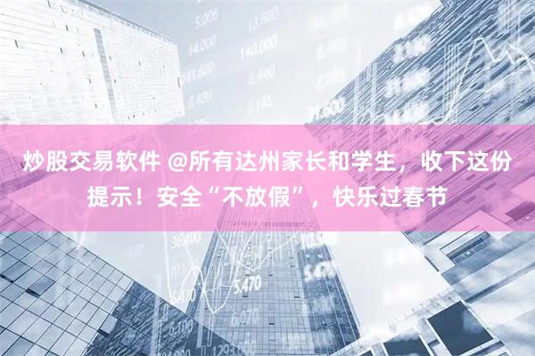 炒股交易软件 @所有达州家长和学生，收下这份提示！安全“不放假”，快乐过春节