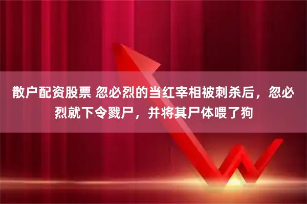 散户配资股票 忽必烈的当红宰相被刺杀后，忽必烈就下令戮尸，并将其尸体喂了狗