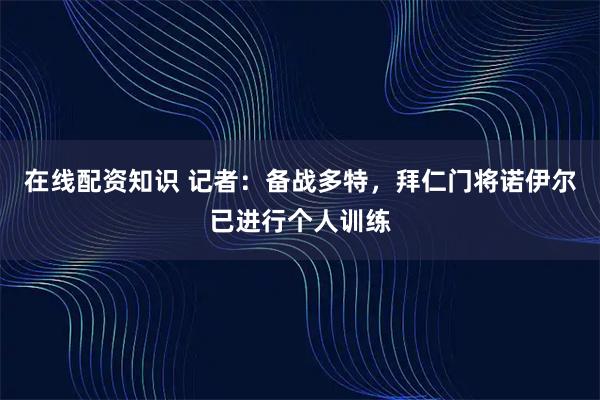 在线配资知识 记者：备战多特，拜仁门将诺伊尔已进行个人训练