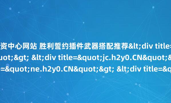 股票配资中心网站 胜利誓约插件武器搭配推荐<div title="ps.h2y0.CN"> <div title="jc.h2y0.CN"> <div title="ne.h2y0.CN"> <