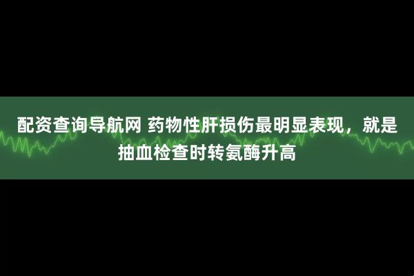 配资查询导航网 药物性肝损伤最明显表现，就是抽血检查时转氨酶升高
