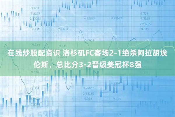 在线炒股配资识 洛杉矶FC客场2-1绝杀阿拉胡埃伦斯，总比分3-2晋级美冠杯8强