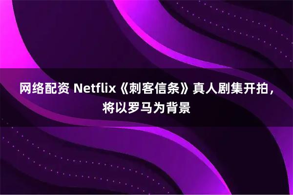 网络配资 Netflix《刺客信条》真人剧集开拍,将以罗马为背景