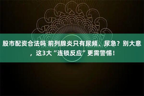 股市配资合法吗 前列腺炎只有尿频、尿急？别大意，这3大“连锁反应”更需警惕！