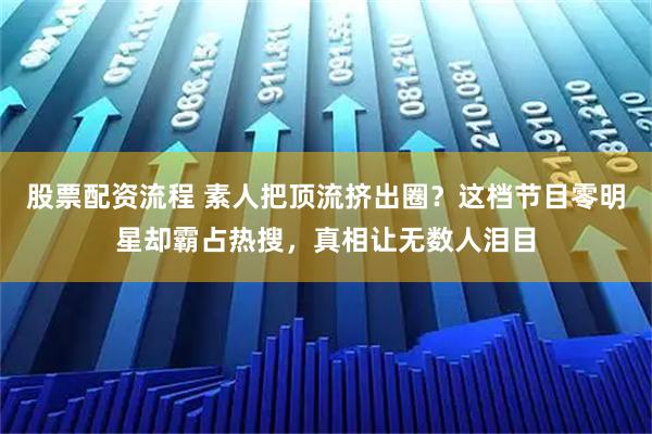 股票配资流程 素人把顶流挤出圈？这档节目零明星却霸占热搜，真相让无数人泪目
