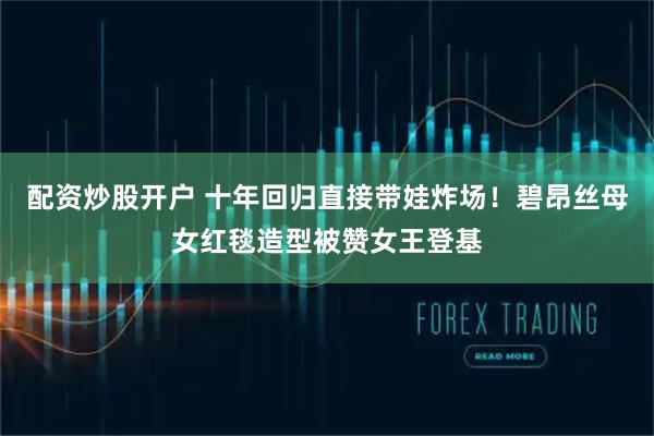 配资炒股开户 十年回归直接带娃炸场！碧昂丝母女红毯造型被赞女王登基