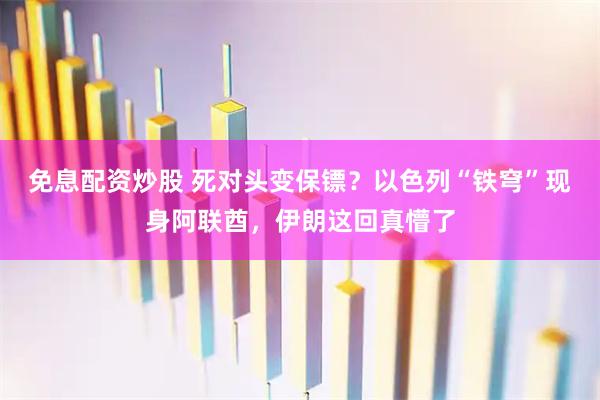 免息配资炒股 死对头变保镖？以色列“铁穹”现身阿联酋，伊朗这回真懵了
