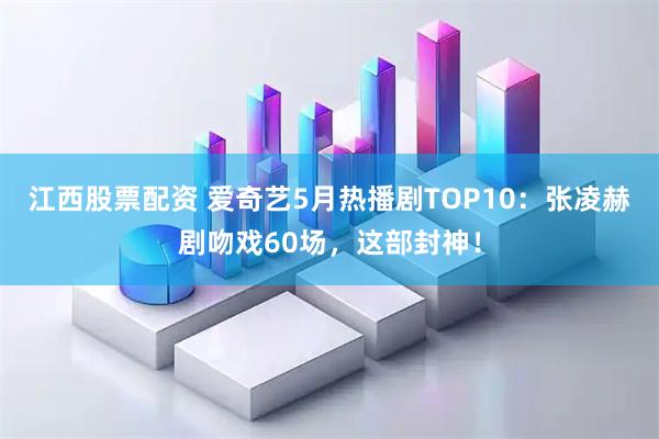江西股票配资 爱奇艺5月热播剧TOP10：张凌赫剧吻戏60场，这部封神！
