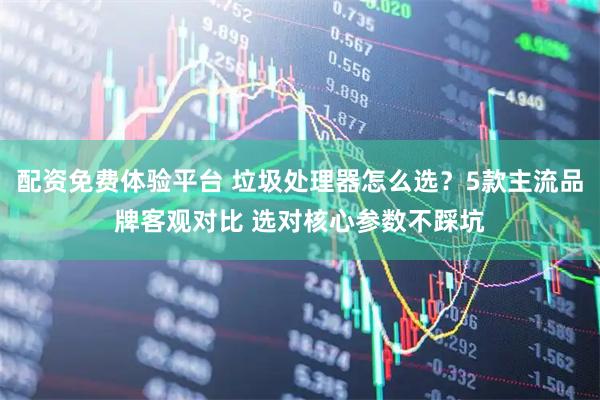 配资免费体验平台 垃圾处理器怎么选？5款主流品牌客观对比 选对核心参数不踩坑