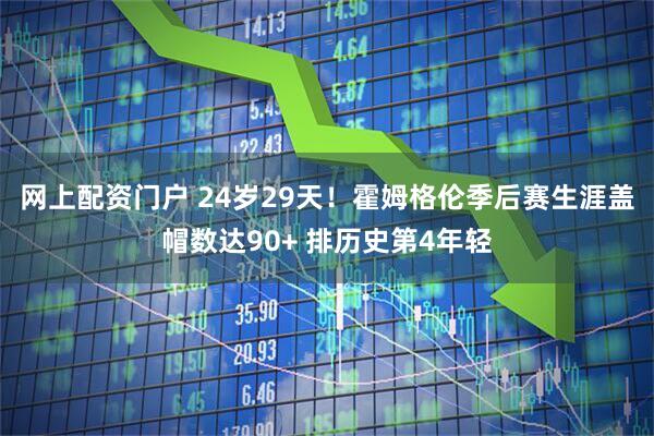 网上配资门户 24岁29天！霍姆格伦季后赛生涯盖帽数达90+ 排历史第4年轻