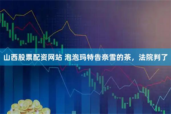 山西股票配资网站 泡泡玛特告奈雪的茶，法院判了