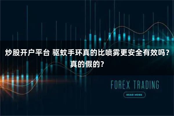 炒股开户平台 驱蚊手环真的比喷雾更安全有效吗？真的假的？