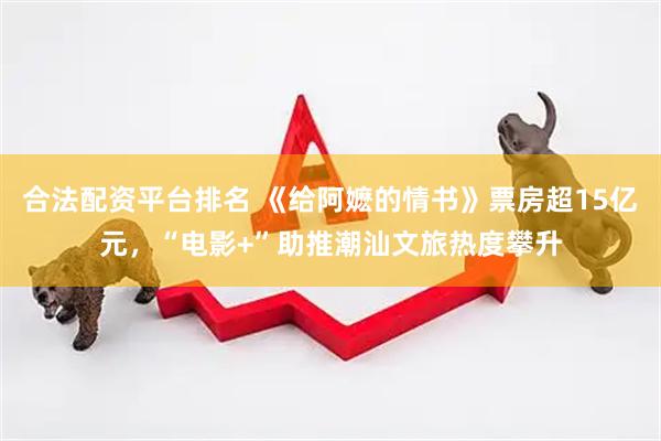 合法配资平台排名 《给阿嬷的情书》票房超15亿元，“电影+”助推潮汕文旅热度攀升