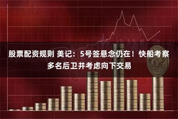股票配资规则 美记：5号签悬念仍在！快船考察多名后卫并考虑向下交易