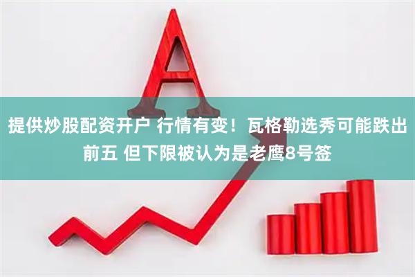 提供炒股配资开户 行情有变！瓦格勒选秀可能跌出前五 但下限被认为是老鹰8号签