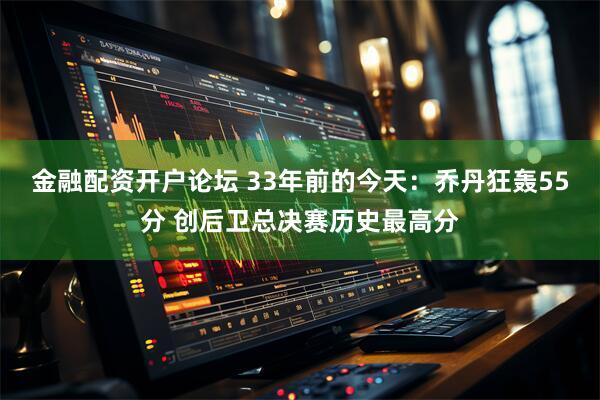 金融配资开户论坛 33年前的今天：乔丹狂轰55分 创后卫总决赛历史最高分