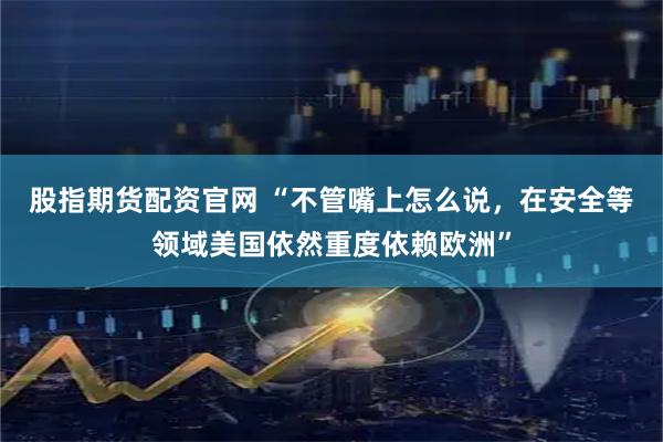 股指期货配资官网 “不管嘴上怎么说，在安全等领域美国依然重度依赖欧洲”