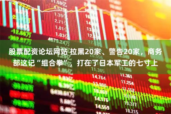 股票配资论坛网站 拉黑20家、警告20家，商务部这记“组合拳”，打在了日本军工的七寸上