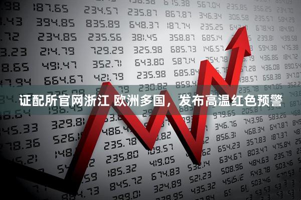 证配所官网浙江 欧洲多国，发布高温红色预警