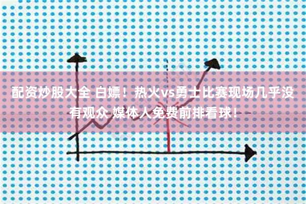配资炒股大全 白嫖！热火vs勇士比赛现场几乎没有观众 媒体人免费前排看球！
