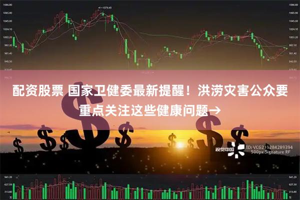 配资股票 国家卫健委最新提醒！洪涝灾害公众要重点关注这些健康问题→