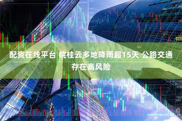 配资在线平台 皖桂云多地降雨超15天 公路交通存在高风险